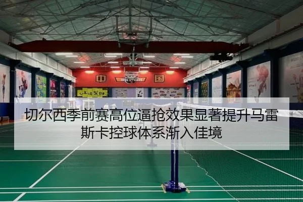 切尔西季前赛高位逼抢效果显著提升马雷斯卡控球体系渐入佳境