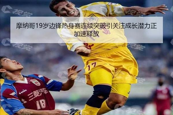 摩纳哥19岁边锋热身赛连续突破引关注成长潜力正加速释放