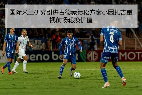 国际米兰研究引进古德蒙德松方案小因扎吉重视前场轮换价值