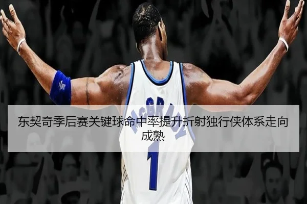 东契奇季后赛关键球命中率提升折射独行侠体系走向成熟