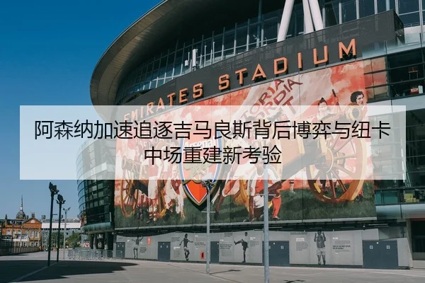 阿森纳加速追逐吉马良斯背后博弈与纽卡中场重建新考验