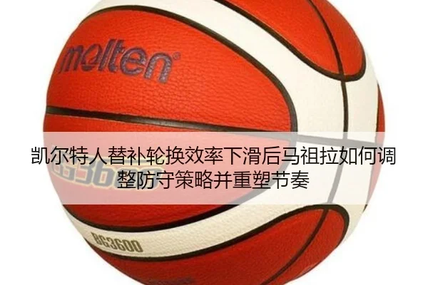 凯尔特人替补轮换效率下滑后马祖拉如何调整防守策略并重塑节奏